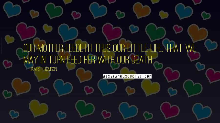 James Thomson Quotes: Our Mother feedeth thus our little life, That we may in turn feed her with our death