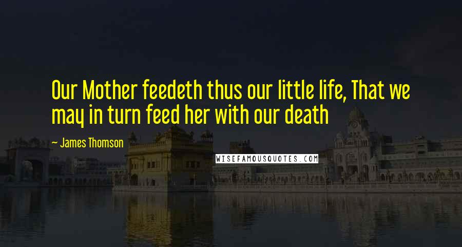 James Thomson Quotes: Our Mother feedeth thus our little life, That we may in turn feed her with our death