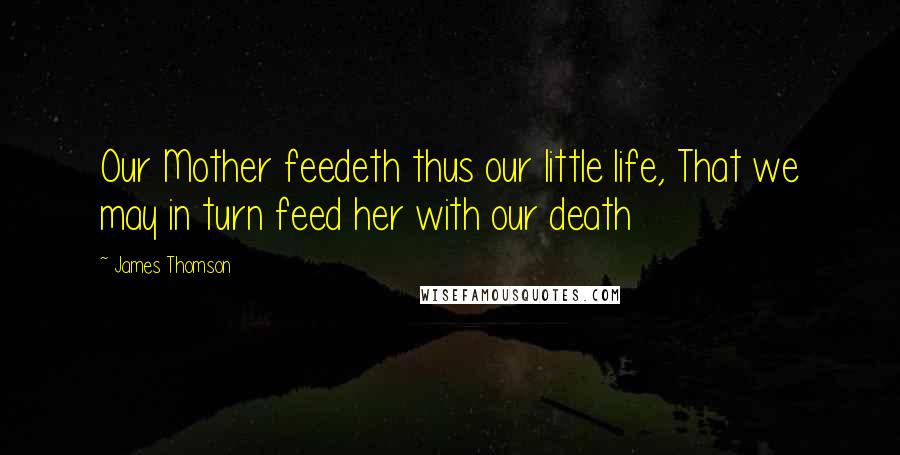 James Thomson Quotes: Our Mother feedeth thus our little life, That we may in turn feed her with our death