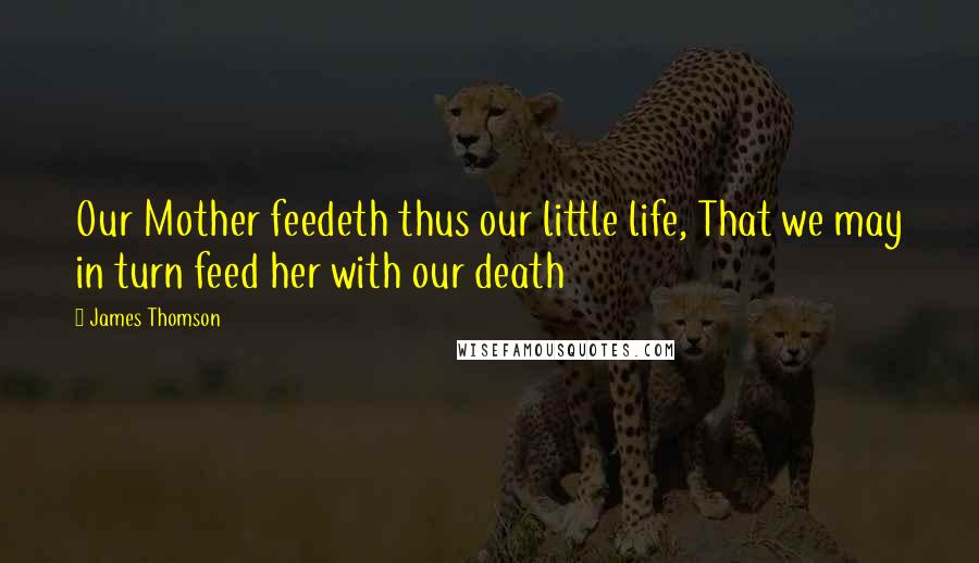 James Thomson Quotes: Our Mother feedeth thus our little life, That we may in turn feed her with our death