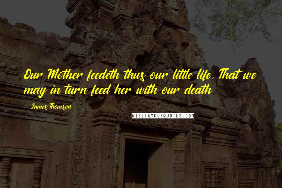 James Thomson Quotes: Our Mother feedeth thus our little life, That we may in turn feed her with our death