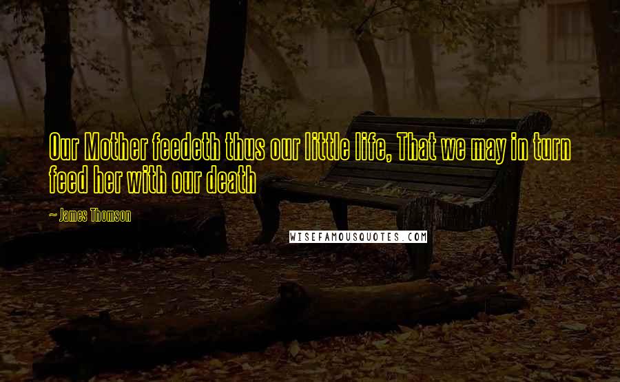 James Thomson Quotes: Our Mother feedeth thus our little life, That we may in turn feed her with our death