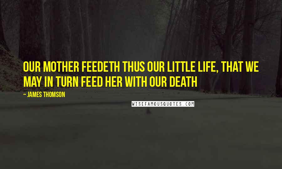 James Thomson Quotes: Our Mother feedeth thus our little life, That we may in turn feed her with our death