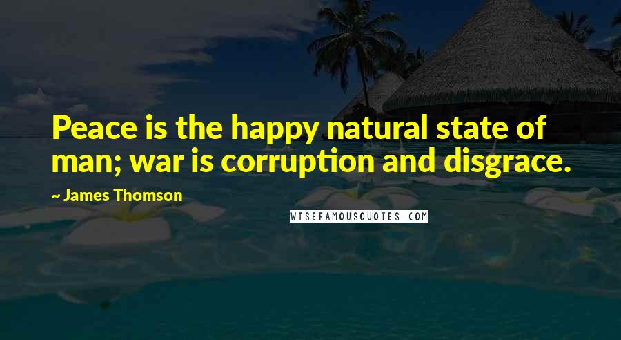 James Thomson Quotes: Peace is the happy natural state of man; war is corruption and disgrace.