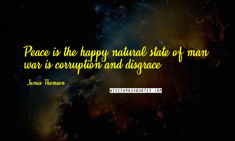 James Thomson Quotes: Peace is the happy natural state of man; war is corruption and disgrace.