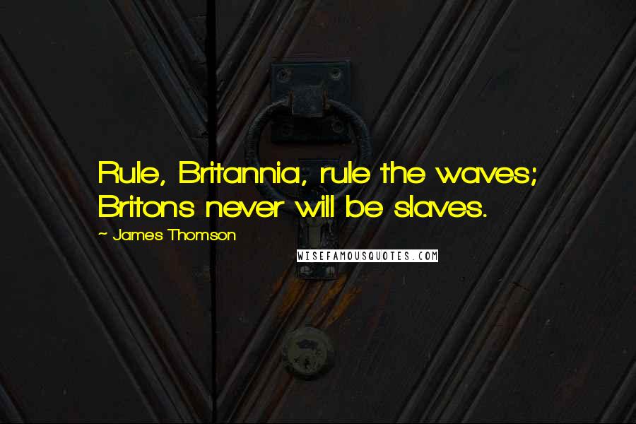 James Thomson Quotes: Rule, Britannia, rule the waves; Britons never will be slaves.