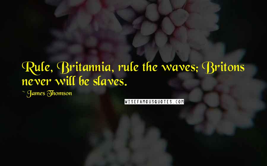 James Thomson Quotes: Rule, Britannia, rule the waves; Britons never will be slaves.