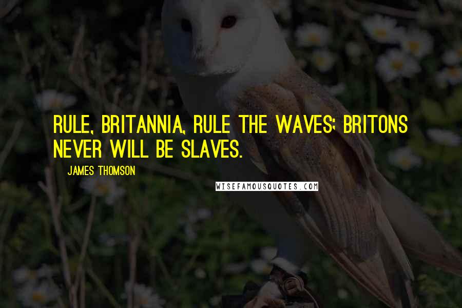 James Thomson Quotes: Rule, Britannia, rule the waves; Britons never will be slaves.