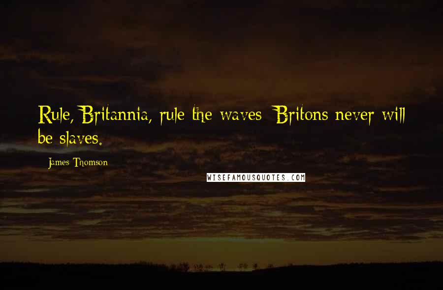 James Thomson Quotes: Rule, Britannia, rule the waves; Britons never will be slaves.