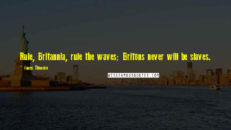 James Thomson Quotes: Rule, Britannia, rule the waves; Britons never will be slaves.