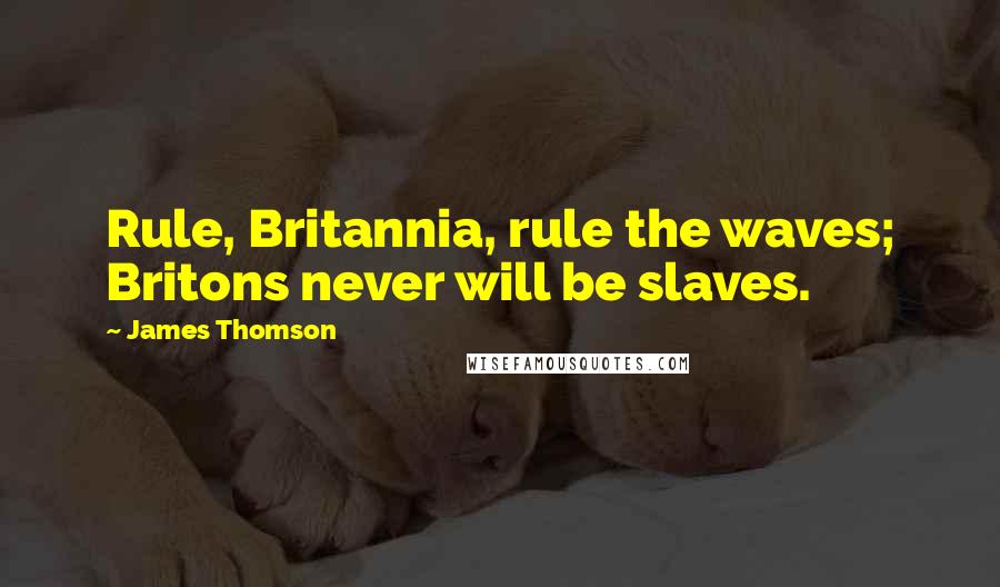 James Thomson Quotes: Rule, Britannia, rule the waves; Britons never will be slaves.