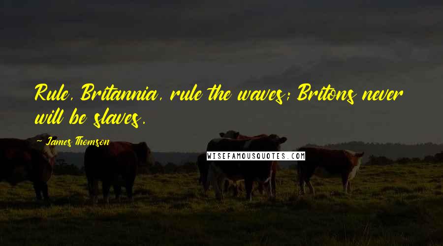 James Thomson Quotes: Rule, Britannia, rule the waves; Britons never will be slaves.