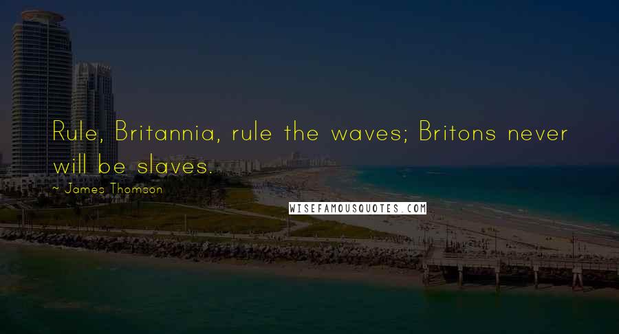 James Thomson Quotes: Rule, Britannia, rule the waves; Britons never will be slaves.