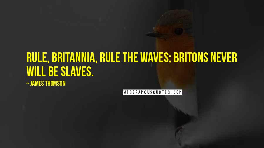 James Thomson Quotes: Rule, Britannia, rule the waves; Britons never will be slaves.