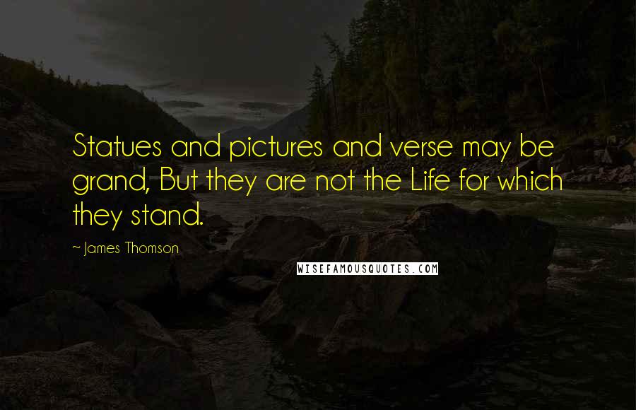 James Thomson Quotes: Statues and pictures and verse may be grand, But they are not the Life for which they stand.