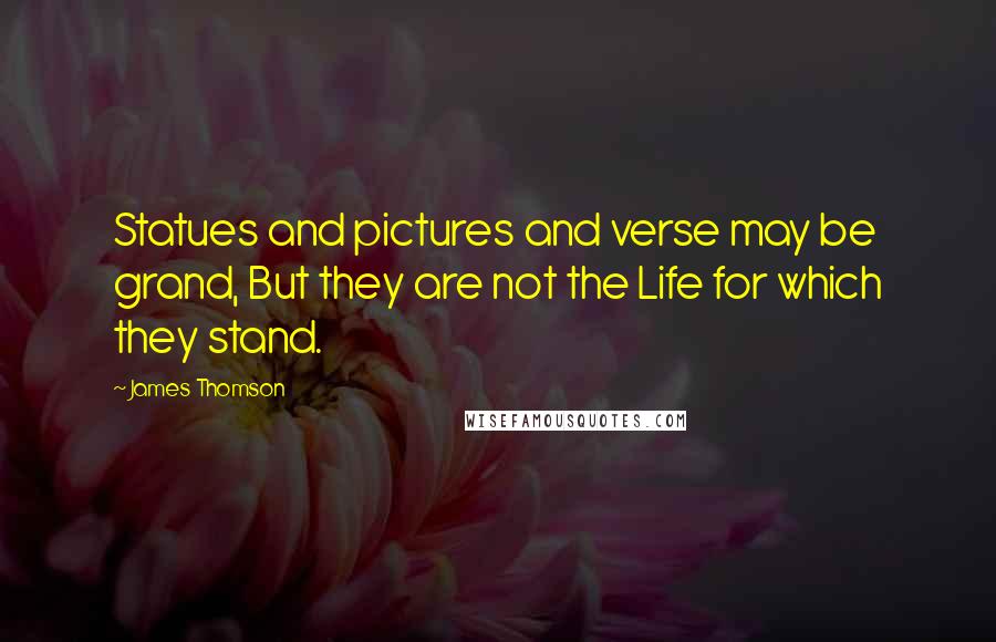 James Thomson Quotes: Statues and pictures and verse may be grand, But they are not the Life for which they stand.