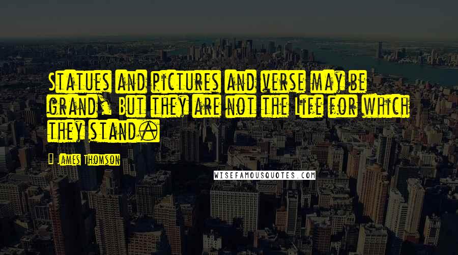 James Thomson Quotes: Statues and pictures and verse may be grand, But they are not the Life for which they stand.