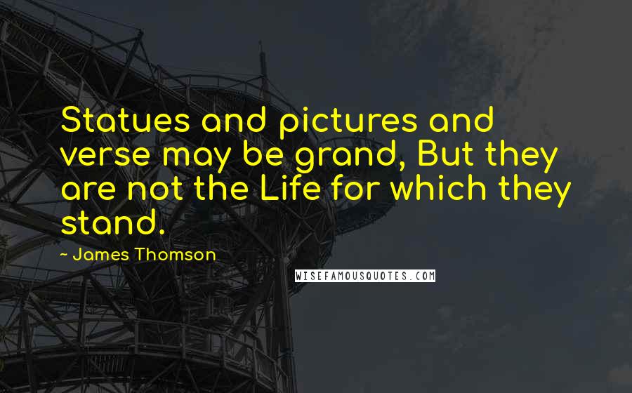 James Thomson Quotes: Statues and pictures and verse may be grand, But they are not the Life for which they stand.