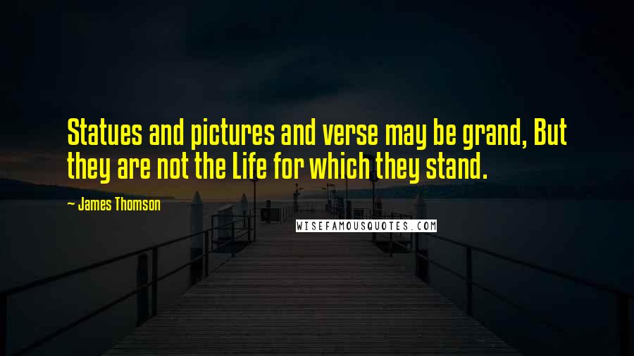 James Thomson Quotes: Statues and pictures and verse may be grand, But they are not the Life for which they stand.