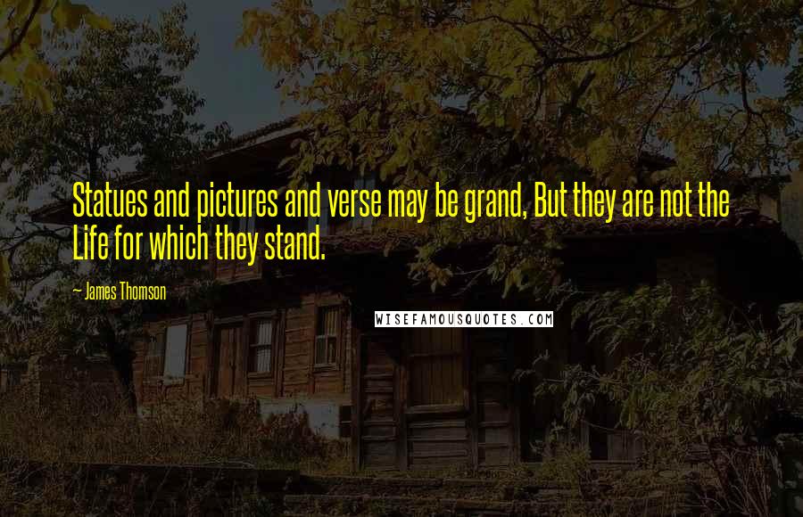 James Thomson Quotes: Statues and pictures and verse may be grand, But they are not the Life for which they stand.