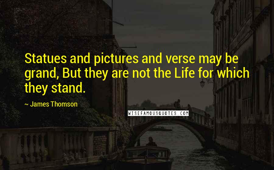 James Thomson Quotes: Statues and pictures and verse may be grand, But they are not the Life for which they stand.