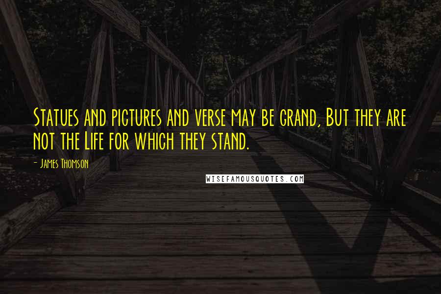 James Thomson Quotes: Statues and pictures and verse may be grand, But they are not the Life for which they stand.