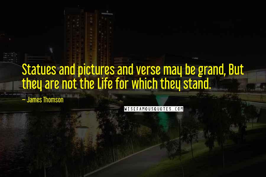 James Thomson Quotes: Statues and pictures and verse may be grand, But they are not the Life for which they stand.