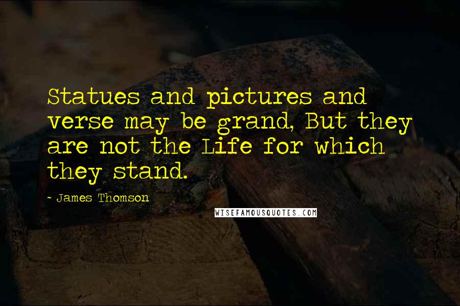 James Thomson Quotes: Statues and pictures and verse may be grand, But they are not the Life for which they stand.