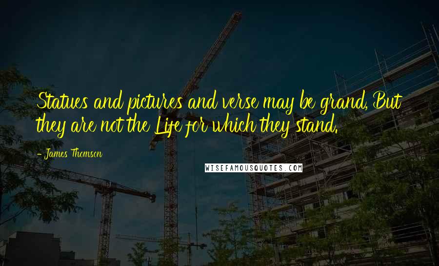 James Thomson Quotes: Statues and pictures and verse may be grand, But they are not the Life for which they stand.