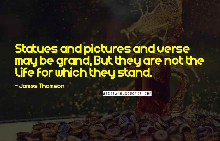 James Thomson Quotes: Statues and pictures and verse may be grand, But they are not the Life for which they stand.