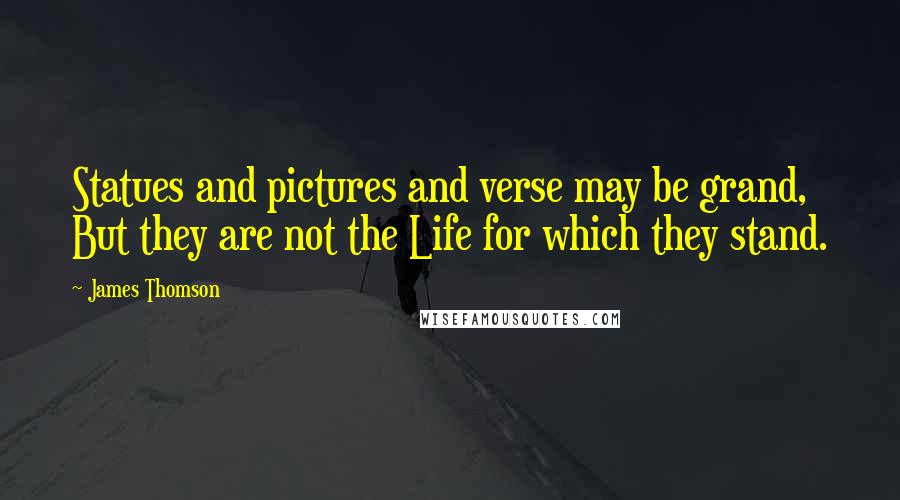 James Thomson Quotes: Statues and pictures and verse may be grand, But they are not the Life for which they stand.