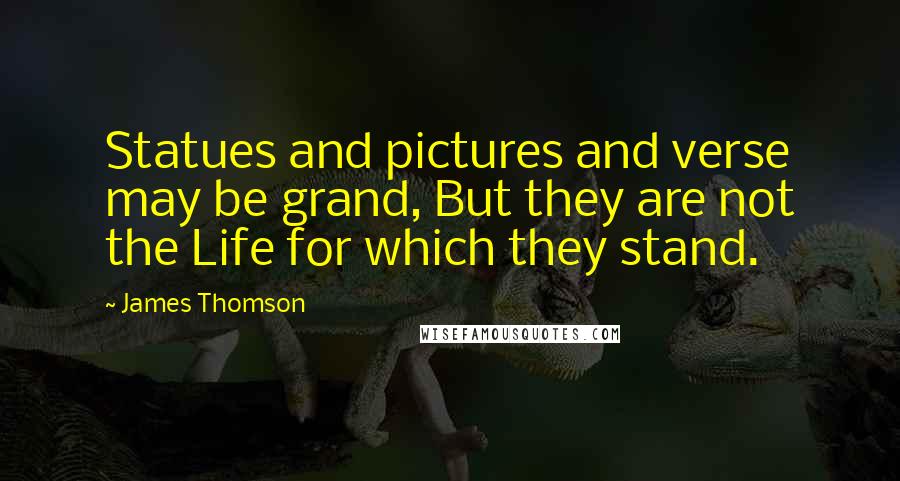 James Thomson Quotes: Statues and pictures and verse may be grand, But they are not the Life for which they stand.