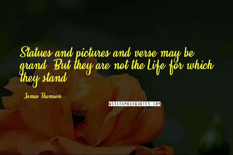 James Thomson Quotes: Statues and pictures and verse may be grand, But they are not the Life for which they stand.