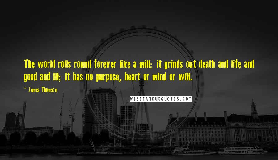 James Thomson Quotes: The world rolls round forever like a mill; it grinds out death and life and good and ill; it has no purpose, heart or mind or will.