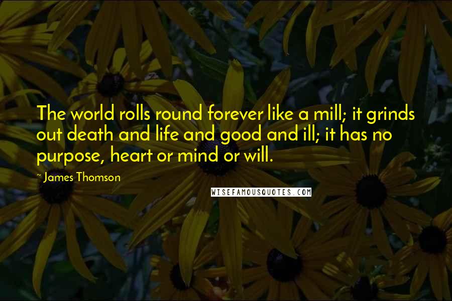 James Thomson Quotes: The world rolls round forever like a mill; it grinds out death and life and good and ill; it has no purpose, heart or mind or will.