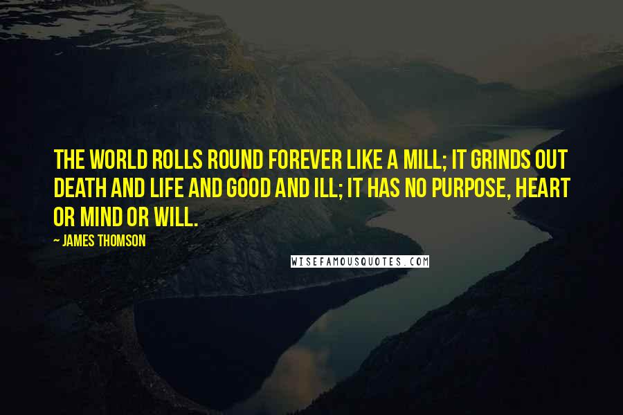 James Thomson Quotes: The world rolls round forever like a mill; it grinds out death and life and good and ill; it has no purpose, heart or mind or will.