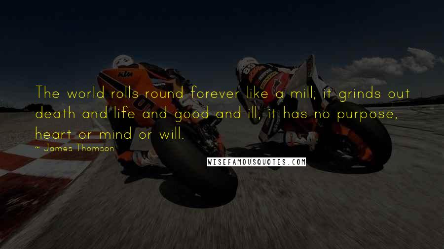 James Thomson Quotes: The world rolls round forever like a mill; it grinds out death and life and good and ill; it has no purpose, heart or mind or will.