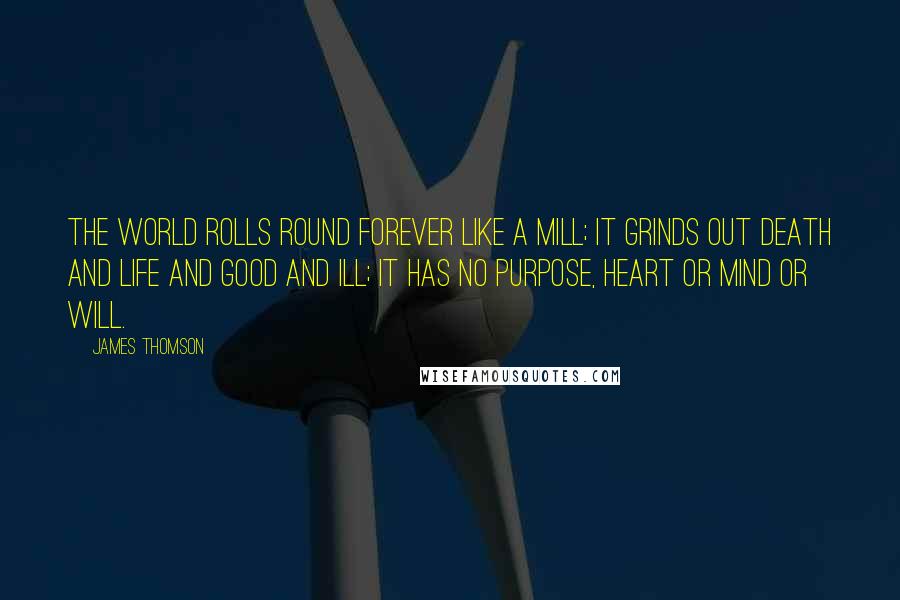 James Thomson Quotes: The world rolls round forever like a mill; it grinds out death and life and good and ill; it has no purpose, heart or mind or will.