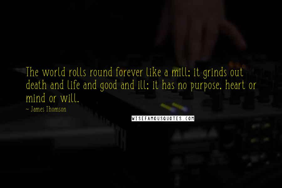 James Thomson Quotes: The world rolls round forever like a mill; it grinds out death and life and good and ill; it has no purpose, heart or mind or will.