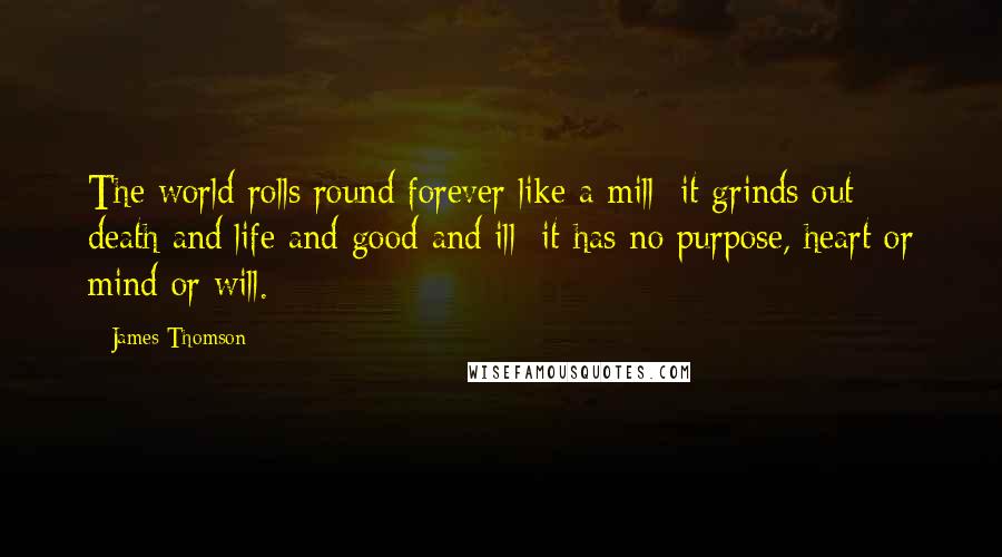 James Thomson Quotes: The world rolls round forever like a mill; it grinds out death and life and good and ill; it has no purpose, heart or mind or will.