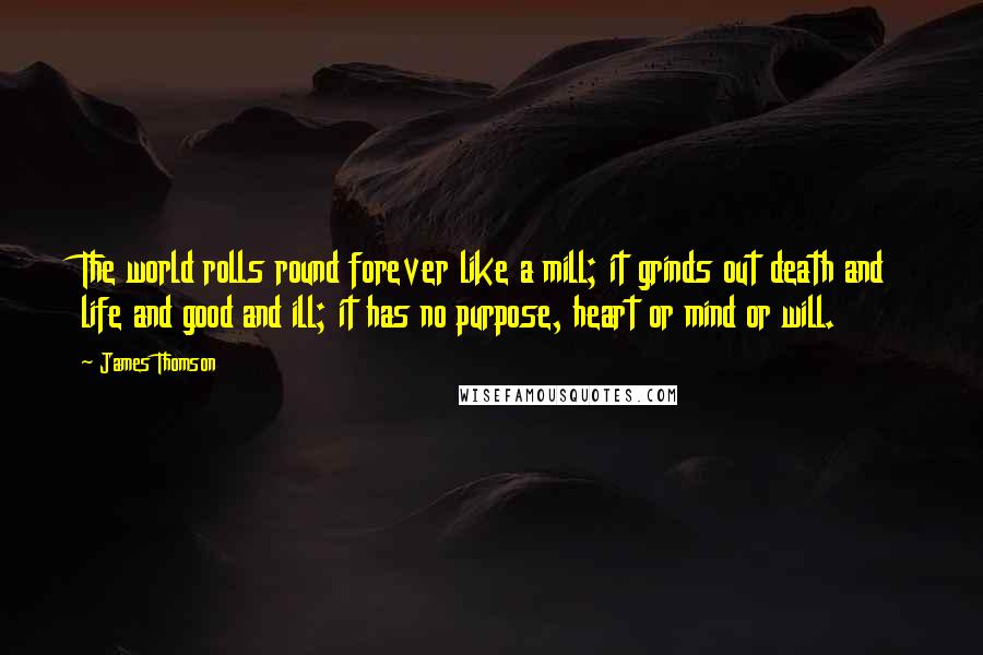 James Thomson Quotes: The world rolls round forever like a mill; it grinds out death and life and good and ill; it has no purpose, heart or mind or will.