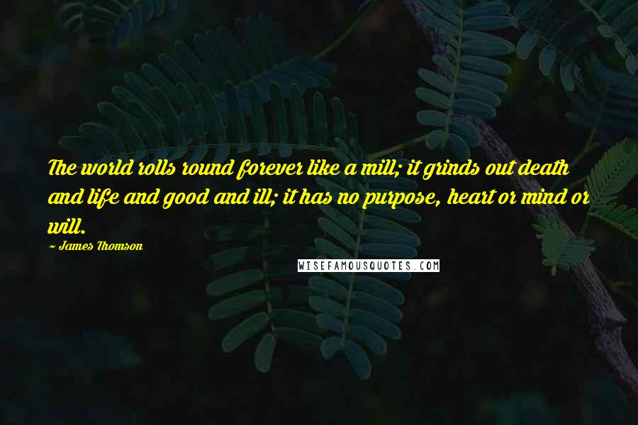 James Thomson Quotes: The world rolls round forever like a mill; it grinds out death and life and good and ill; it has no purpose, heart or mind or will.