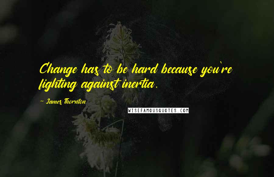 James Thornton Quotes: Change has to be hard because you're fighting against inertia.