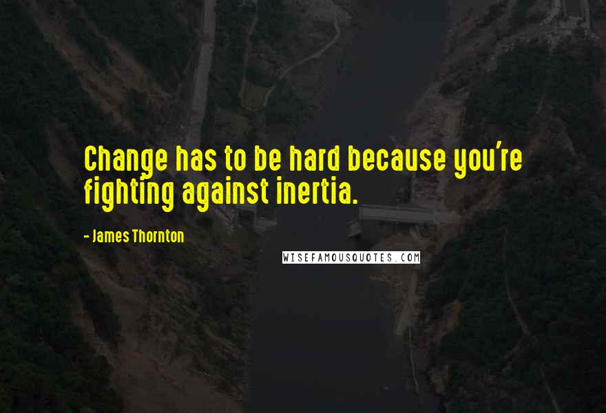 James Thornton Quotes: Change has to be hard because you're fighting against inertia.