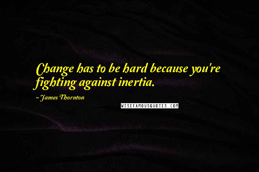 James Thornton Quotes: Change has to be hard because you're fighting against inertia.