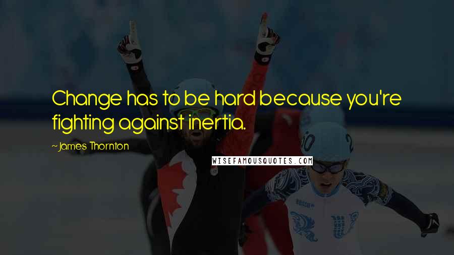 James Thornton Quotes: Change has to be hard because you're fighting against inertia.