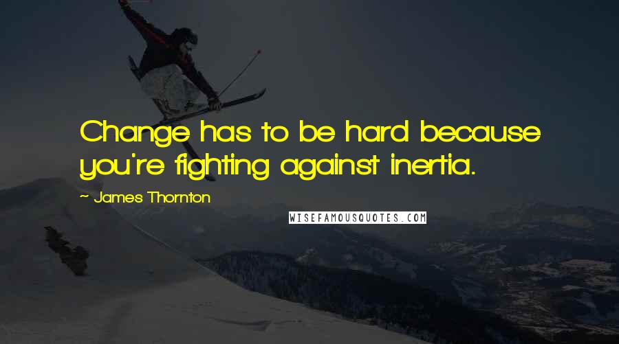 James Thornton Quotes: Change has to be hard because you're fighting against inertia.