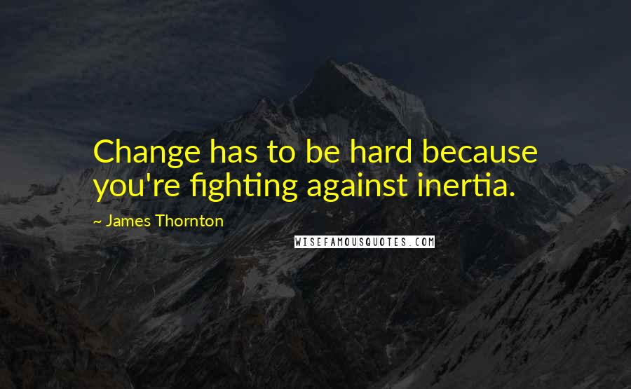 James Thornton Quotes: Change has to be hard because you're fighting against inertia.