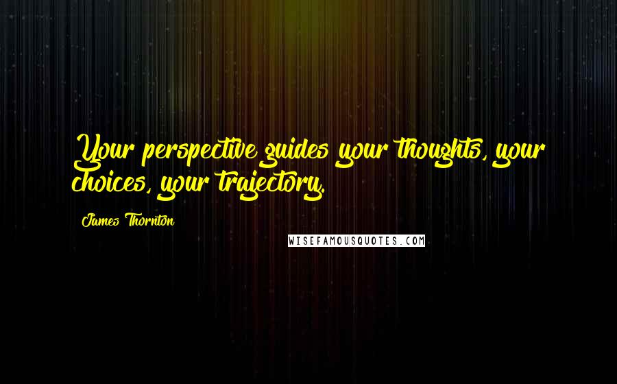 James Thornton Quotes: Your perspective guides your thoughts, your choices, your trajectory.