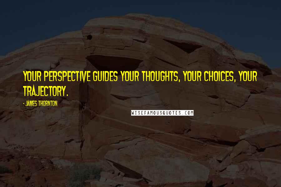 James Thornton Quotes: Your perspective guides your thoughts, your choices, your trajectory.